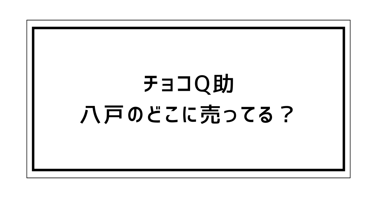 チョコQ助(きゅうすけ)八戸のどこに売ってる？八食センター・しんぼり 